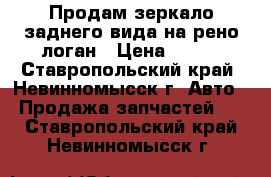 Продам зеркало заднего вида на рено логан › Цена ­ 600 - Ставропольский край, Невинномысск г. Авто » Продажа запчастей   . Ставропольский край,Невинномысск г.